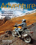 Adventure Motorcycling: Everything You Need to Plan and Complete the Journey of a Lifetime - Robert Wicks, Ted Simon