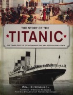 The Story Of The Titanic: The Tragic Story Of The Unsinkable Ship and Her Enduring Legacy - Beau Riffenburgh