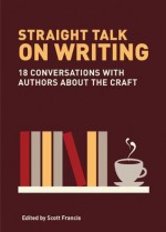 Straight Talk on Writing: 20 Conversations with Authors about the Craft - Scott Francis