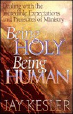 Being Holy, Being Human: Dealing with the Incredible Expectations and Pressures of Ministry - Jay Kesler