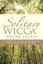 Solitary Wicca for Life: A Complete Guide to Mastering the Craft on Your Own - Arin Murphy-Hiscock