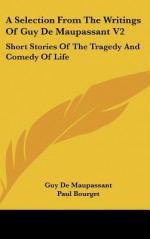 A Selection from the Writings of Guy de Maupassant V2: Short Stories of the Tragedy and Comedy of Life - Guy de Maupassant, Paul Bourget