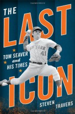 The Last Icon: Tom Seaver and His Times - Steven Travers