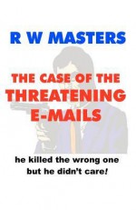 The Case of the Threatening E-Mails: He Killed the Wrong One But He Didn't Care! - R.W. Masters