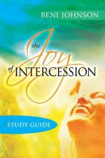 The Joy of Intercession Study Guide: Becoming a Happy Intercessor - Beni Johnson