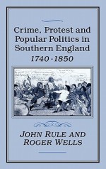 Crime, Protest and Popular Politics in Southern England, 1740-1850 - John Rule, Roger Wells