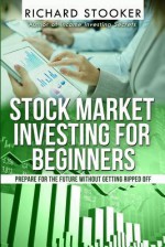 Stock Market Investing for Beginners: How Anyone Can Have a Wealthy Retirement by Ignoring Much of the Standard Advice and Without Wasting Time or Getting Scammed - Richard Stooker