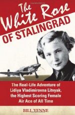 The White Rose of Stalingrad: The Real-Life Adventure of Lidiya Vladimirovna Litvyak, the Highest Scoring Female Air Ace of All Time - Bill Yenne