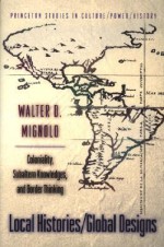 Local Histories/Global Designs: Coloniality, Subaltern Knowledges, and Border Thinking - Walter D. Mignolo