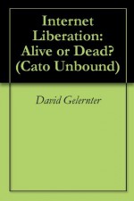 Internet Liberation: Alive or Dead? (Cato Unbound) - David Gelernter, Glenn Reynolds, Eric S. Raymond, Jaron Lanier, John Perry Barlow, Jason Kuznicki