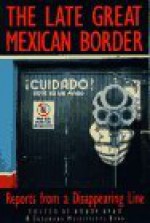 The Late Great Mexican Border: Reports from a Disappearing Line - Bobby Byrd, Gary Paul Nabhan, Debbie Nathan, Dick J. Reavis, Luis Rodríguez, Richard Rodriguez, Benjamin Alire Sáenz, Luis Alberto Urrea, Alan Weisman, Max Aguilera-Hellweg, Charles Bowden, Barbara Ferry, Guillermo Gómez-Peña, Teresa Leal, Linda Lynch, Rubén Martínez, To