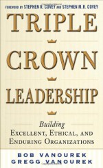 Triple Crown Leadership: Building Excellent, Ethical, and Enduring Organizations - Vanourek, Bob Vanourek, Gregg Vanourek