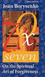 Seventy Times Seven: On the Spiritual Art of Forgiveness - Joan Borysenko