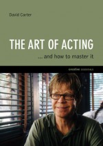 The Art of Acting: . . . And How to Master It - David Carter