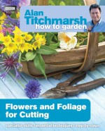 Alan Titchmarsh How to Garden: Flowers and Foliage for Cutting - Alan Titchmarsh