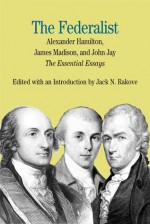 The Federalist: The Essential Essays, by Alexander Hamilton, James Madison, and John Jay - Jack N. Rakove, James Madison, John Jay, Alexander Hamilton