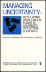 Managing Uncertainty: Regulating Immigration Flows in Advanced Industrial Countries - Demetrios G. Papademetriou, Kimberly A. Hamilton