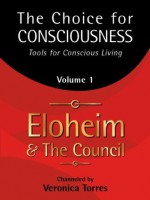 The Choice for Consciousness: Tools for Conscious Living, Volume 1 - Veronica Torres, and The Council, Eloheim