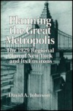 Planning the Great Metropolis: The 1929 Regional Plan of New York and Its Environs - D.A. Johnson