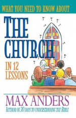 What You Need to Know about the Church in 12 Lessons: The What You Need to Know Study Guide Series - Max E. Anders