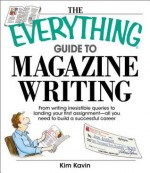 The Everything Guide to Magazine Writing: From Writing Irresistible Queries to Landing Your First Assignment--All You Need to Build a Successful Career - Kim Kavin