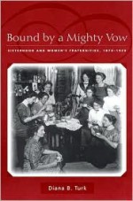 Bound by a Mighty Vow: Sisterhood and Women's Fraternities, 1870-1920 - Diana Turk