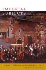 Imperial Subjects: Race and Identity in Colonial Latin America - Andrew Fisher, Irene Silverblatt, Ann Twinam, Sergio Serulnikov, Matthew D. O'Hara, Jeremy Mumford, Jane E.Mangan, David Tavárez, Mariana L. R.Dantas, María ElenaDíaz, Karen D.Caplan