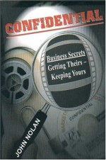 Confidential: Business Secrets - Getting Theirs, Keeping Yours - John Nolan