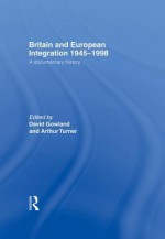 Britain and European Integration 1945 - 1998: A Documentary History - David Gowland, Arthur Turner