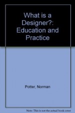 What Is A Designer? Education And Practice: A Guide For Students And Teachers - Norman Potter