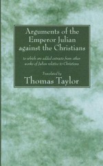 The Arguments of the Emperor Julian Against the Christians: To Which Are Added Extracts from Other Works of Julian Relative to Christians - Thomas Taylor (neoplatonist), Julian