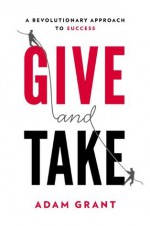 Give and Take: A Revolutionary Approach to Success - Adam Grant