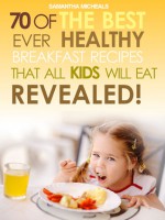 Kids Recipes Books: 70 Of The Best Ever Breakfast Recipes That All Kids Will Eat…..Revealed! - Samantha Michaels