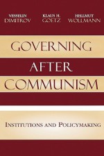 Governing After Communism: Institutions and Policy - Vesselin Dimitrov, Klaus H. Gotz, Hellmut Wollmann