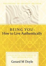 Being You: How to Live Authentically: Unlocking the Power of the Freedom Code and Incorporating the Philosophy of Adaptive Freedom - Gerard Doyle