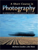 A Short Course in Photography: An Introduction to Photographic Technique (6th Edition) - Barbara London, Jim Stone