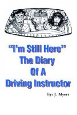 I'm Still Here: The Diary of a Driving Instructor - J. Myers