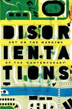 Disorientations: Art on the Margins of the Contemporary - Travis Jeppesen