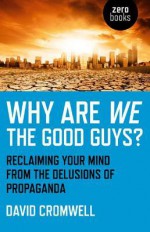 Why Are We the Good Guys?: Reclaiming Your Mind from the Delusions of Propaganda - David Cromwell