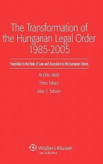 The Transformation of the Hungarian Legal Order 1985-2005 - Andras Jakab, Jakab, Allan F. Tatham Andras Jakab