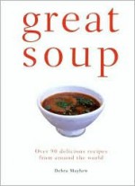 Great Soup: Over 90 Delicious Recipes from Around the World - Debra Mayhew