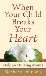 When Your Child Breaks Your Heart: Help for Hurting Moms - Barbara Johnson