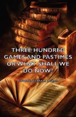 Three Hundred Games and Pastimes or What Shall We Do Now? - A Book of Suggestions for Children's Games and Activities - Edward Lucas