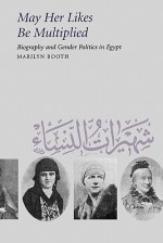 May Her Likes Be Multiplied: Biography and Gender Politics in Egypt - Marilyn Booth