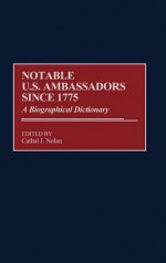 Notable U.S. Ambassadors Since 1775: A Biographical Dictionary - Cathal J. Nolan