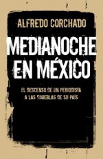 Medianoche en México: El descenso de un periodista a las tinieblas de un país (Vintage Espanol) (Spanish Edition) - Alfredo Corchado