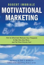 Motivational Marketing: How to Effectively Motivate Your Prospects to Buy Now, Buy More, and Tell Their Friends Too! - Robert Imbriale