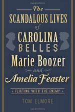 The Scandalous Lives of Carolina Belles Marie Boozer and Amelia Feaster: Flirting with the Enemy - Tom Elmore