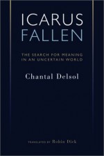 Icarus Fallen: Search For Meaning In An Uncertain World - Chantal Delsol, Robin Dick, Virgil P. Nemoianu