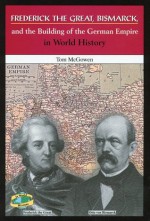 Frederick the Great, Bismarck, and the Building of the German Empire in World History - Tom McGowen